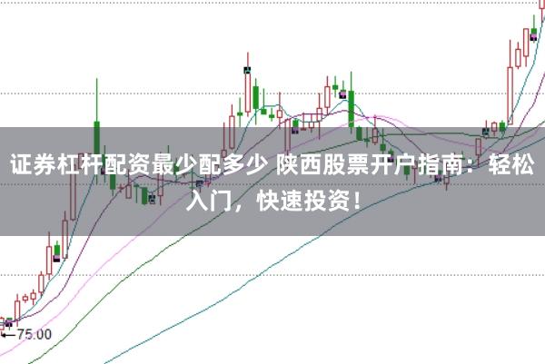 证券杠杆配资最少配多少 陕西股票开户指南：轻松入门，快速投资！