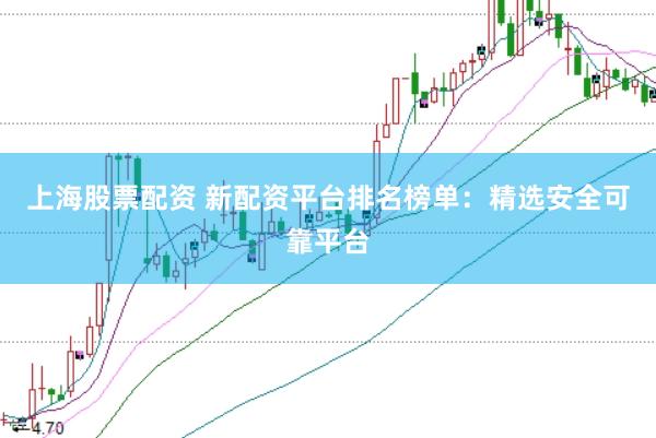 上海股票配资 新配资平台排名榜单：精选安全可靠平台
