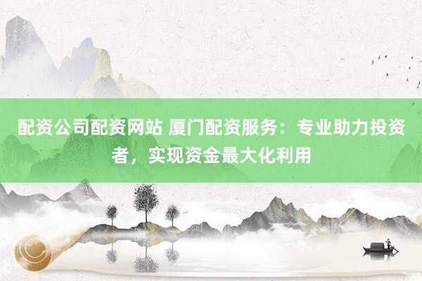 配资公司配资网站 厦门配资服务：专业助力投资者，实现资金最大化利用
