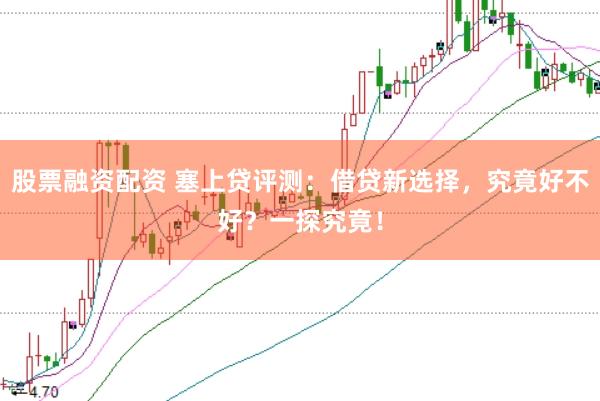 股票融资配资 塞上贷评测：借贷新选择，究竟好不好？一探究竟！