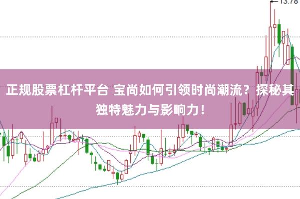 正规股票杠杆平台 宝尚如何引领时尚潮流？探秘其独特魅力与影响力！