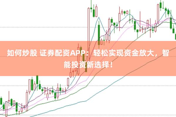 如何炒股 证券配资APP：轻松实现资金放大，智能投资新选择！