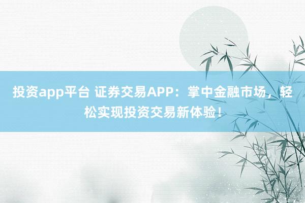 投资app平台 证券交易APP：掌中金融市场，轻松实现投资交易新体验！