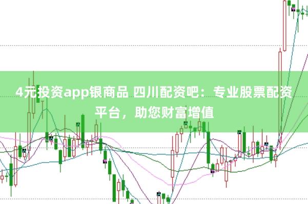 4元投资app银商品 四川配资吧：专业股票配资平台，助您财富增值