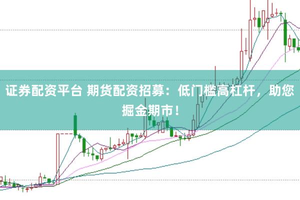证券配资平台 期货配资招募：低门槛高杠杆，助您掘金期市！