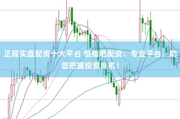 正规实盘配资十大平台 恒指吧配资：专业平台，助您把握投资良机！