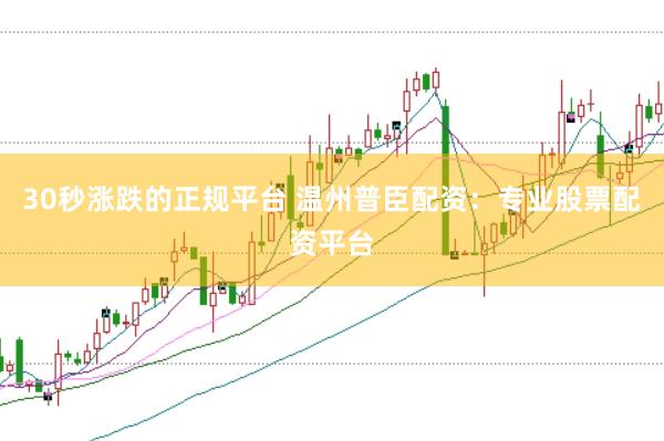 30秒涨跌的正规平台 温州普臣配资：专业股票配资平台