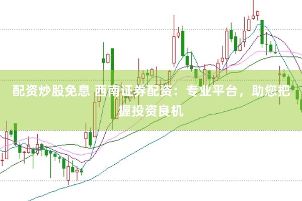 配资炒股免息 西南证券配资：专业平台，助您把握投资良机