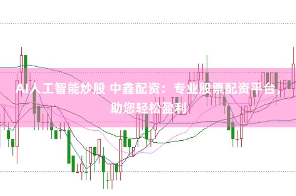 AI人工智能炒股 中鑫配资：专业股票配资平台，助您轻松盈利