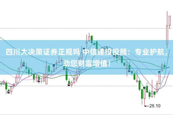四川大决策证券正规吗 中信建投投顾：专业护航，助您财富增值！
