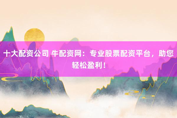 十大配资公司 牛配资网：专业股票配资平台，助您轻松盈利！