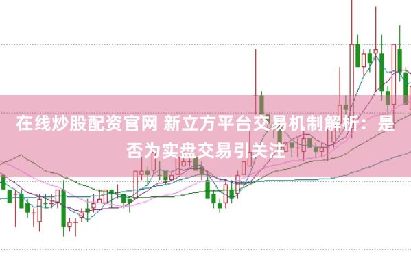 在线炒股配资官网 新立方平台交易机制解析：是否为实盘交易引关注