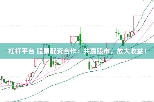 杠杆平台 股票配资合作：共赢股市，放大收益！