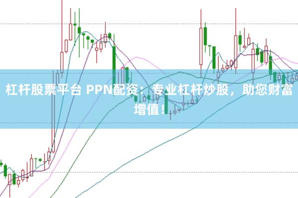杠杆股票平台 PPN配资：专业杠杆炒股，助您财富增值！