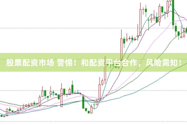 股票配资市场 警惕！和配资平台合作，风险需知！
