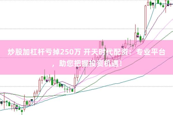 炒股加杠杆亏掉250万 开天时代配资：专业平台，助您把握投资机遇！