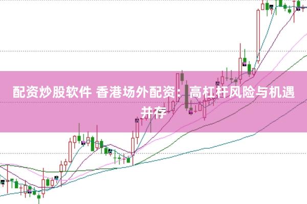 配资炒股软件 香港场外配资：高杠杆风险与机遇并存