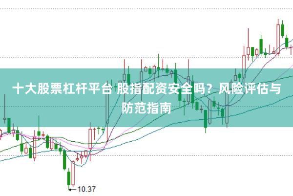 十大股票杠杆平台 股指配资安全吗？风险评估与防范指南