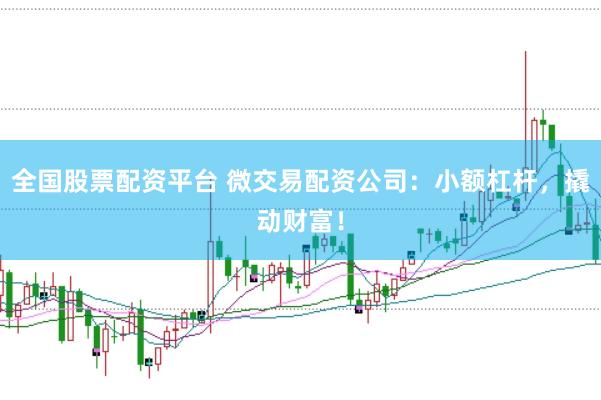 全国股票配资平台 微交易配资公司：小额杠杆，撬动财富！