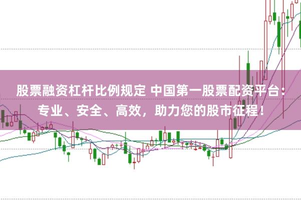 股票融资杠杆比例规定 中国第一股票配资平台：专业、安全、高效，助力您的股市征程！