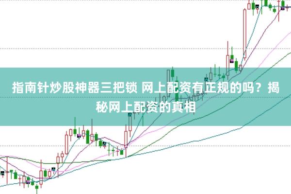 指南针炒股神器三把锁 网上配资有正规的吗？揭秘网上配资的真相