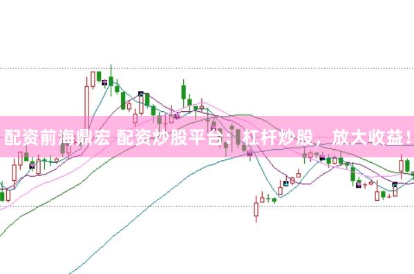 配资前海鼎宏 配资炒股平台：杠杆炒股，放大收益！