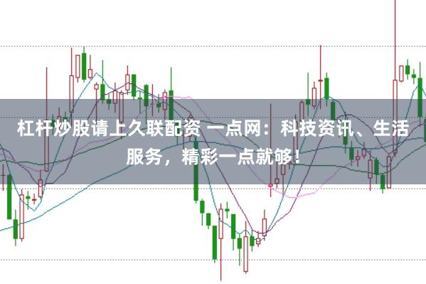 杠杆炒股请上久联配资 一点网：科技资讯、生活服务，精彩一点就够！