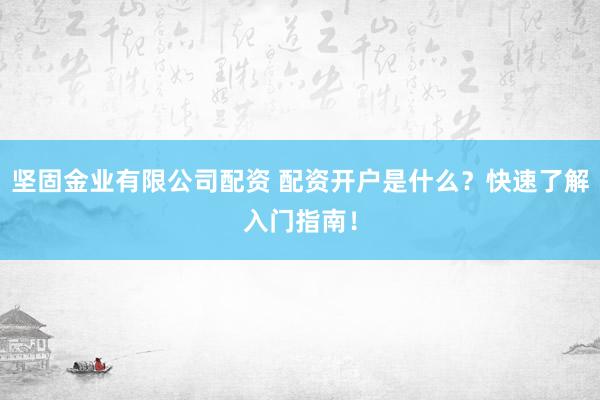 坚固金业有限公司配资 配资开户是什么？快速了解入门指南！