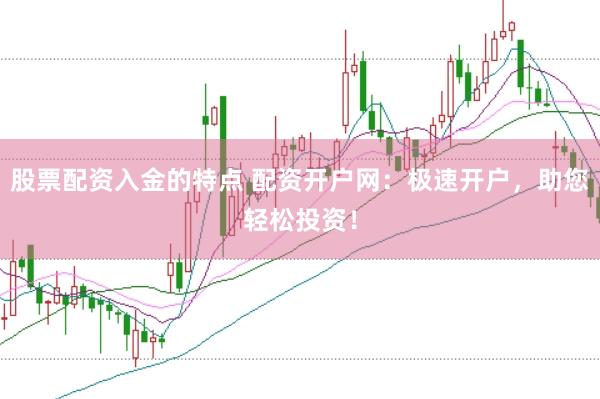 股票配资入金的特点 配资开户网：极速开户，助您轻松投资！