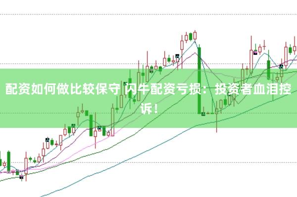 配资如何做比较保守 闪牛配资亏损：投资者血泪控诉！