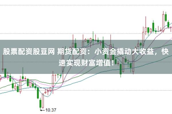 股票配资股豆网 期货配资：小资金撬动大收益，快速实现财富增值！