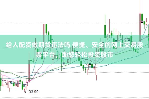 给人配资做期货违法吗 便捷、安全的网上交易股票平台，助您轻松投资股市