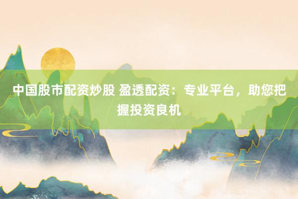 中国股市配资炒股 盈透配资：专业平台，助您把握投资良机
