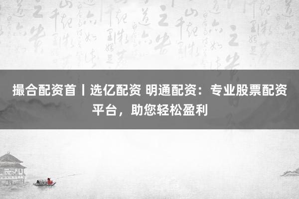撮合配资首丨选亿配资 明通配资：专业股票配资平台，助您轻松盈利