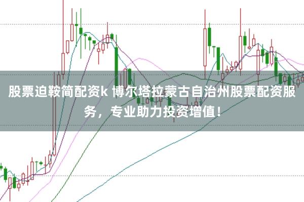 股票迫鞍简配资k 博尔塔拉蒙古自治州股票配资服务，专业助力投资增值！