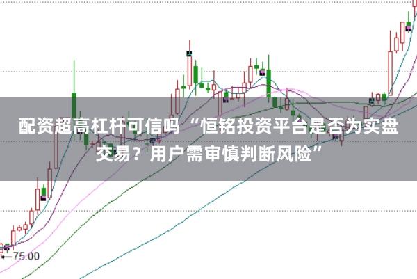 配资超高杠杆可信吗 “恒铭投资平台是否为实盘交易？用户需审慎判断风险”