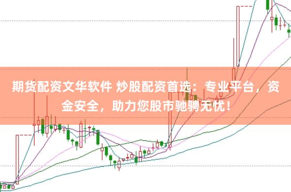 期货配资文华软件 炒股配资首选：专业平台，资金安全，助力您股市驰骋无忧！