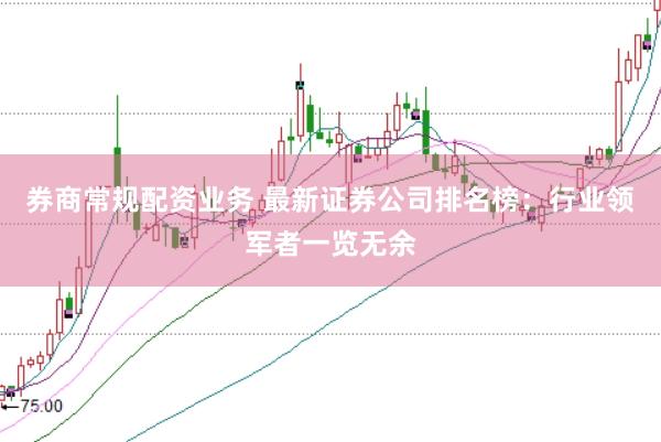券商常规配资业务 最新证券公司排名榜：行业领军者一览无余