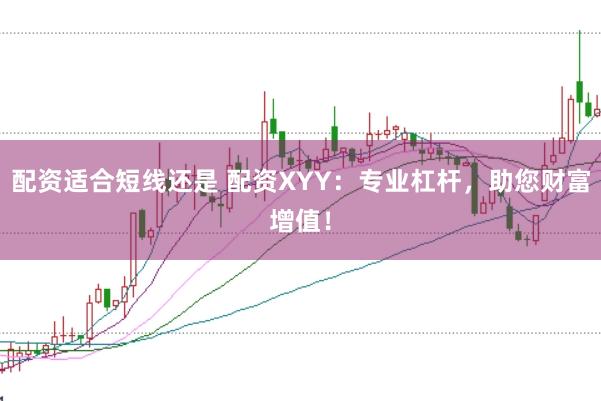 配资适合短线还是 配资XYY：专业杠杆，助您财富增值！