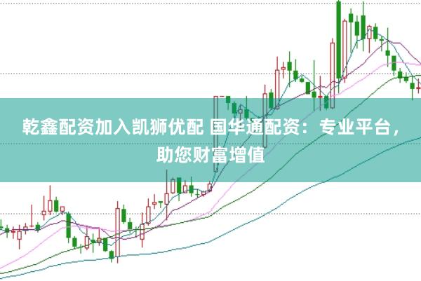 乾鑫配资加入凯狮优配 国华通配资：专业平台，助您财富增值