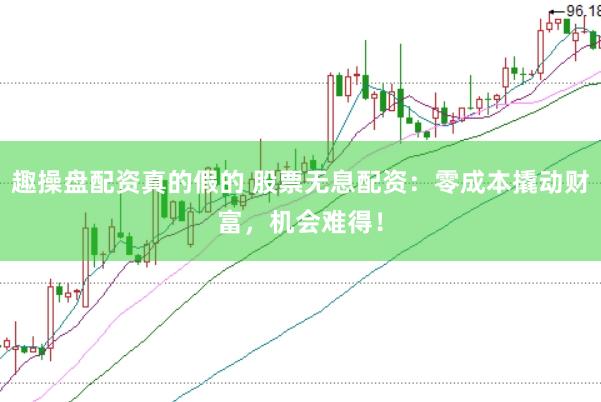 趣操盘配资真的假的 股票无息配资：零成本撬动财富，机会难得！
