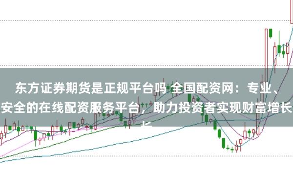 东方证券期货是正规平台吗 全国配资网：专业、安全的在线配资服务平台，助力投资者实现财富增长