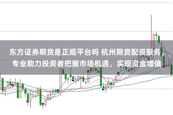东方证券期货是正规平台吗 杭州期货配资服务，专业助力投资者把握市场机遇，实现资金增值