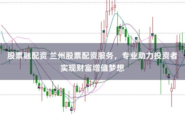 股票融配资 兰州股票配资服务,专业助力投资者实现财富增值梦想