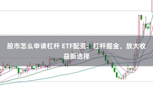 股市怎么申请杠杆 ETF配资:杠杆掘金,放大收益新选择