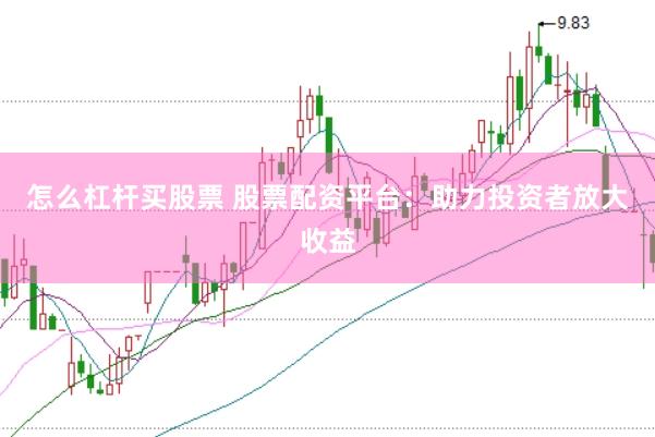 怎么杠杆买股票 股票配资平台：助力投资者放大收益