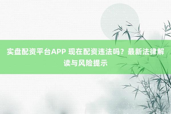 实盘配资平台APP 现在配资违法吗？最新法律解读与风险提示