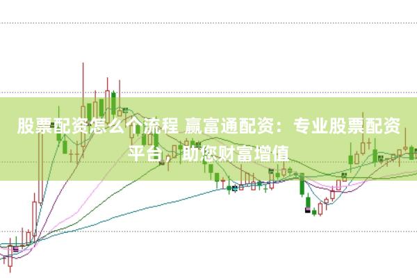 股票配资怎么个流程 赢富通配资：专业股票配资平台，助您财富增值