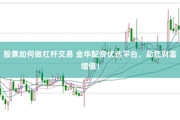 股票如何做杠杆交易 金华配资优选平台，助您财富增值！