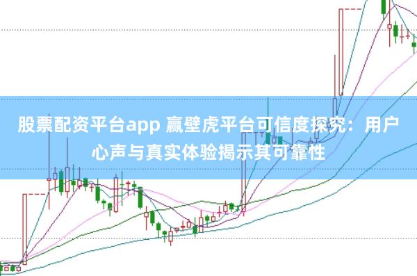 股票配资平台app 赢壁虎平台可信度探究：用户心声与真实体验揭示其可靠性